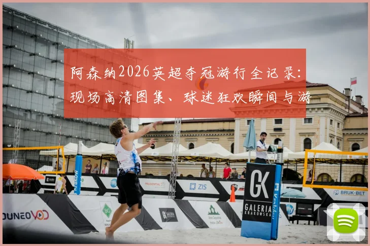 阿森纳2026英超夺冠游行全记录:现场高清图集、球迷狂欢瞬间与游行路线深度解读
