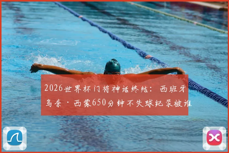 2026世界杯门将神话终结：西班牙乌奈·西蒙650分钟不失球纪录被谁打破？深度回顾其守门之路