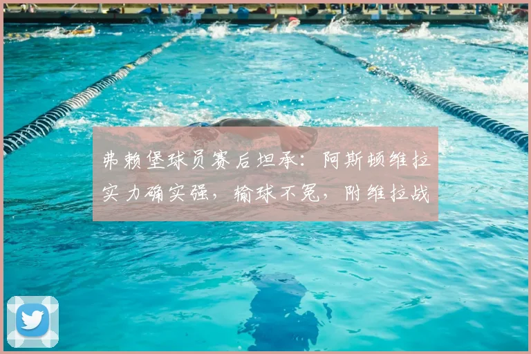 弗赖堡球员赛后坦承:阿斯顿维拉实力确实强,输球不冤,附维拉战术与弗赖堡失利原因解析
