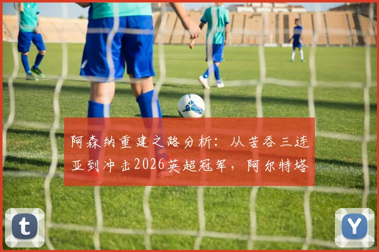 阿森纳重建之路分析:从苦吞三连亚到冲击2026英超冠军,阿尔特塔的复兴蓝图如何实现?