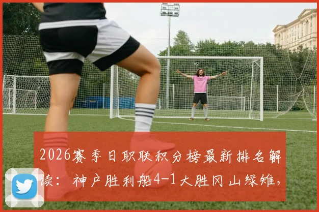 2026赛季日职联积分榜最新排名解读：神户胜利船4-1大胜冈山绿雉，田上大地乌龙球与小仓幸成送点回顾