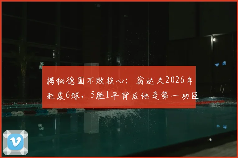 揭秘德国不败核心:翁达夫2026年狂轰6球,5胜1平背后他是第一功臣