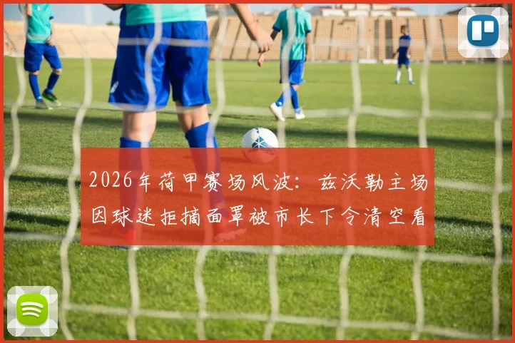 2026年荷甲赛场风波:兹沃勒主场因球迷拒摘面罩被市长下令清空看台,官方声明全文解读