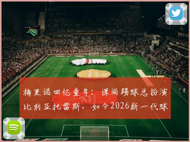 梅里诺回忆童年:课间踢球总扮演比利亚托雷斯,如今2026新一代球员如何寻找偶像榜样