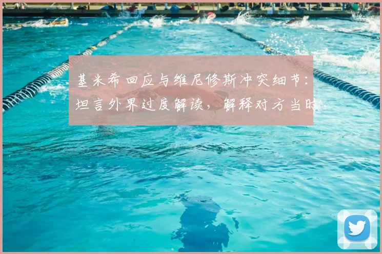 基米希回应与维尼修斯冲突细节：坦言外界过度解读，解释对方当时拖延时间动机