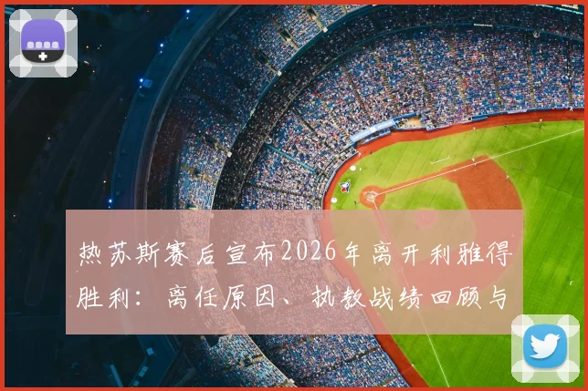 热苏斯赛后宣布2026年离开利雅得胜利:离任原因、执教战绩回顾与潜在接班人分析