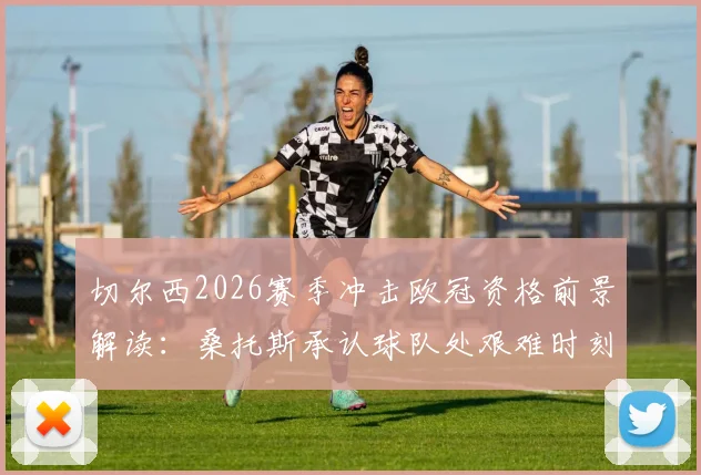 切尔西2026赛季冲击欧冠资格前景解读：桑托斯承认球队处艰难时刻，但坚信能完成目标