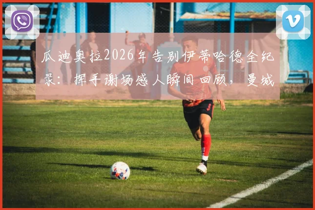 瓜迪奥拉2026年告别伊蒂哈德全纪录:挥手谢场感人瞬间回顾,曼城一个时代的终结
