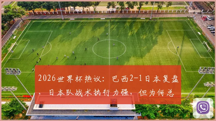 2026世界杯热议:巴西2-1日本复盘,日本队战术执行力强,但为何总差一个“天才攻击手”?