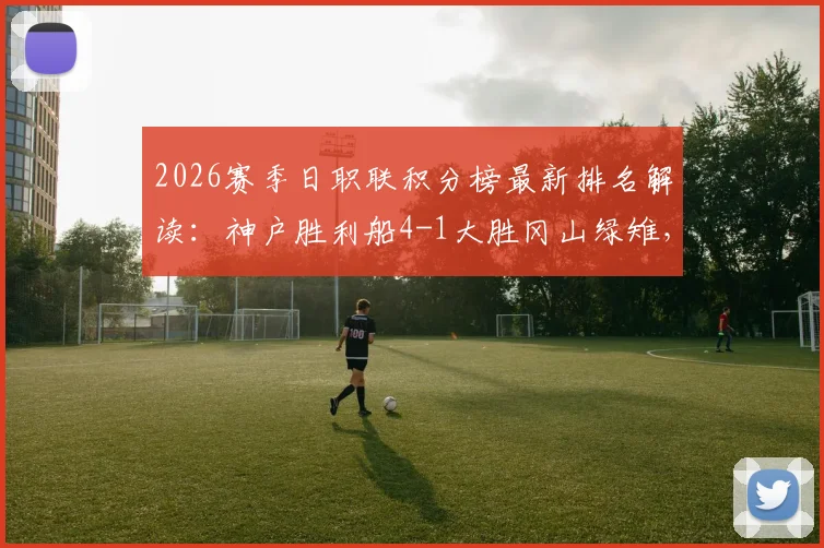 2026赛季日职联积分榜最新排名解读:神户胜利船4-1大胜冈山绿雉,田上大地乌龙球与小仓幸成送点回顾