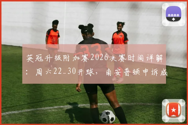 英冠升级附加赛2026决赛时间详解：周六22_30开球，南安普顿申诉成功或推迟1小时，附完整观赛指南