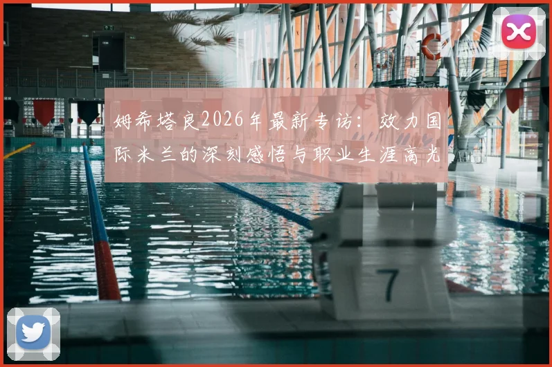 姆希塔良2026年最新专访：效力国际米兰的深刻感悟与职业生涯高光回顾