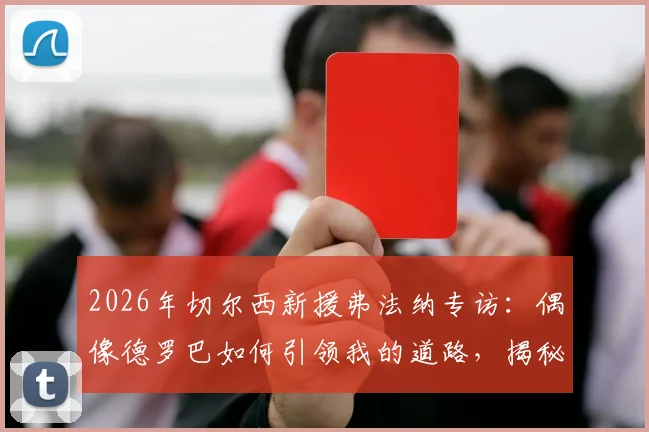 2026年切尔西新援弗法纳专访:偶像德罗巴如何引领我的道路,揭秘加盟蓝军最真实感受与未来展望