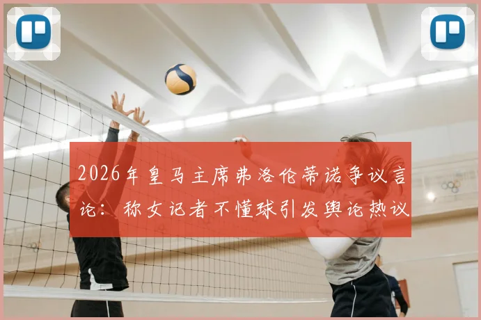 2026年皇马主席弗洛伦蒂诺争议言论:称女记者不懂球引发舆论热议,事件完整回顾与多方观点剖析