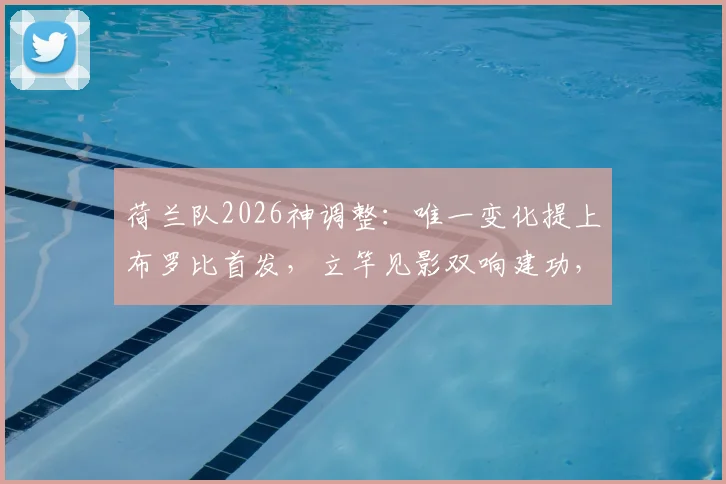 荷兰队2026神调整：唯一变化提上布罗比首发，立竿见影双响建功，战术变阵分析