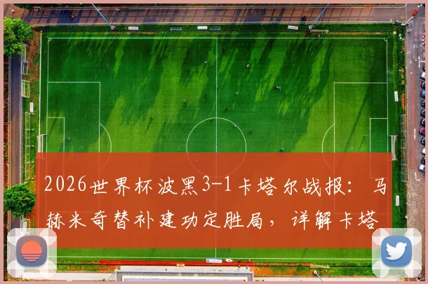 2026世界杯波黑3-1卡塔尔战报：马赫米奇替补建功定胜局，详解卡塔尔出局全过程与球队数据统计