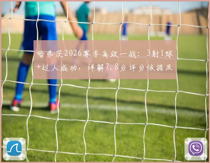 哈弗茨2026赛季高效一战：3射1球+过人成功，详解7.8分评分依据及同位置表现对比