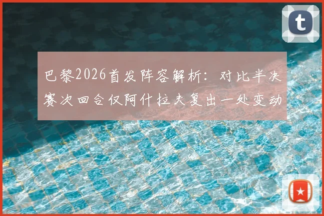 巴黎2026首发阵容解析:对比半决赛次回合仅阿什拉夫复出一处变动,战术影响几何?