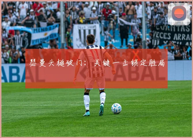 瑟曼头槌破门：关键一击锁定胜局