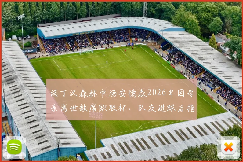 诺丁汉森林中场安德森2026年因母亲离世缺席欧联杯，队友进球后指天悼念感人瞬间回顾