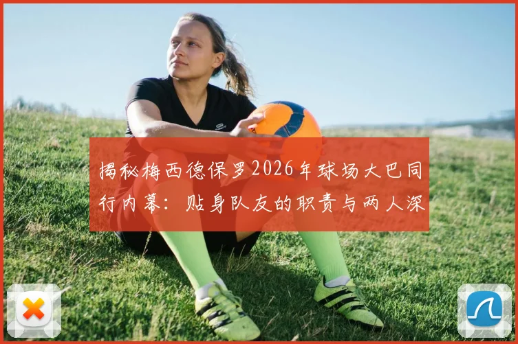 揭秘梅西德保罗2026年球场大巴同行内幕：贴身队友的职责与两人深厚友谊解读