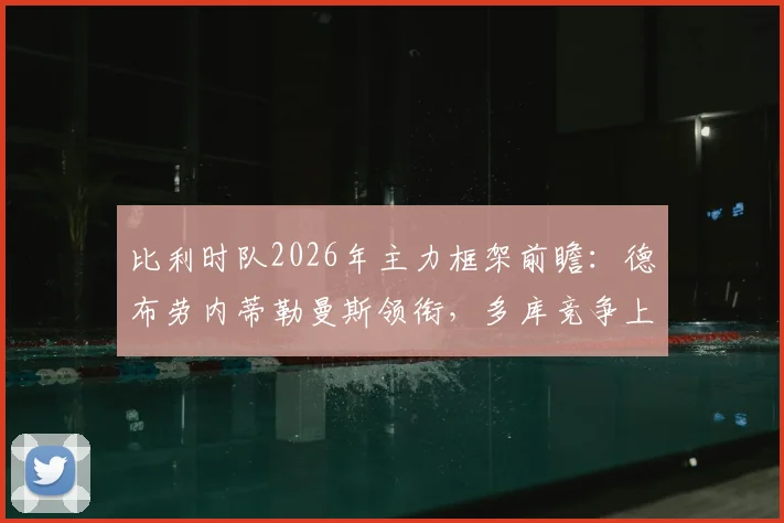 比利时队2026年主力框架前瞻:德布劳内蒂勒曼斯领衔,多库竞争上岗分析及最新阵容预测
