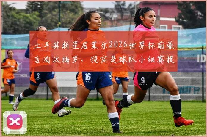 土耳其新星居莱尔2026世界杯前豪言淘汰梅罗，现实是球队小组赛提前出局，球星言论与成绩反差引热议