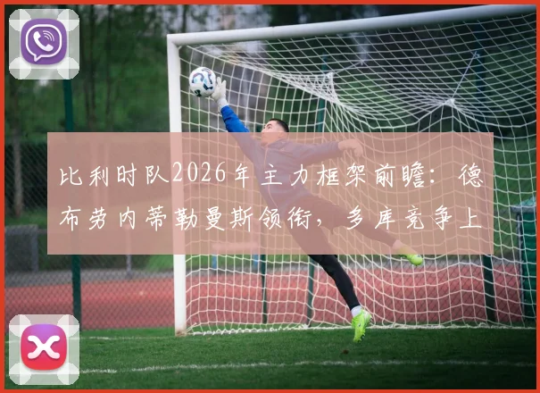 比利时队2026年主力框架前瞻：德布劳内蒂勒曼斯领衔，多库竞争上岗分析及最新阵容预测