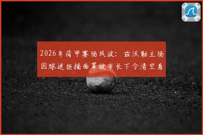 2026年荷甲赛场风波：兹沃勒主场因球迷拒摘面罩被市长下令清空看台，官方声明全文解读