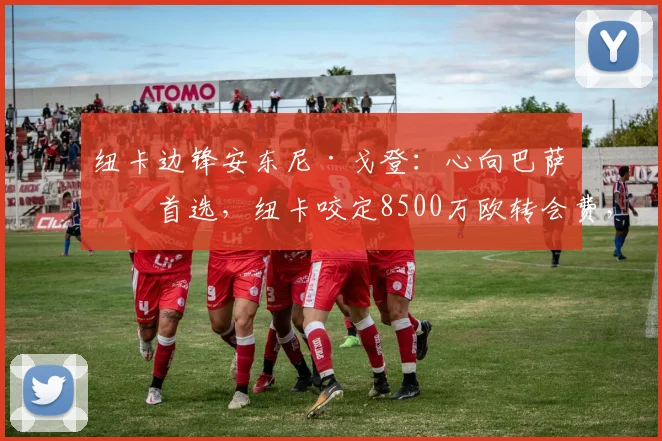 纽卡边锋安东尼·戈登:心向巴萨是首选,纽卡咬定8500万欧转会费,2026年夏窗这笔交易成行前景分析