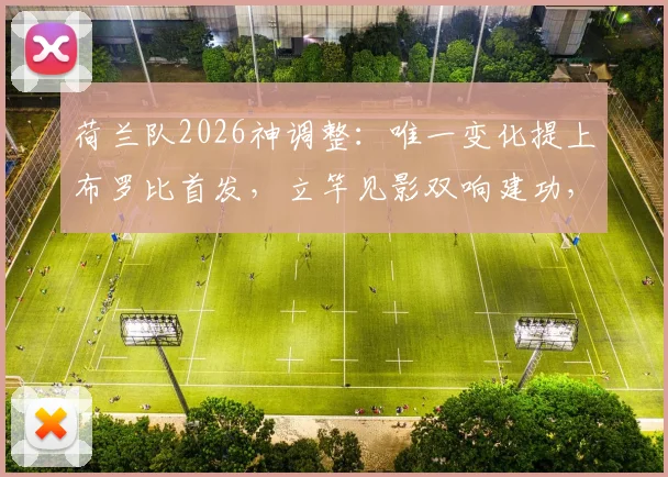 荷兰队2026神调整:唯一变化提上布罗比首发,立竿见影双响建功,战术变阵分析