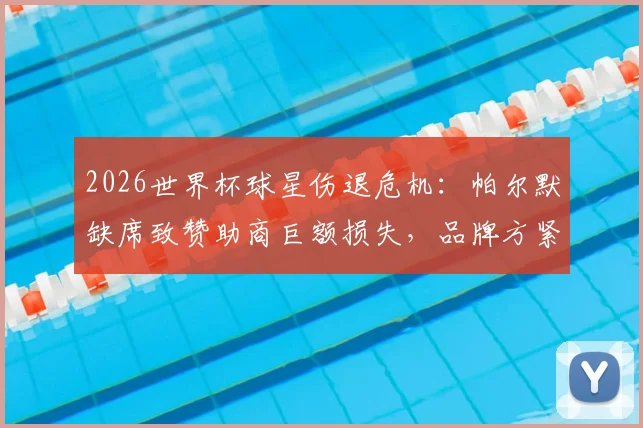 2026世界杯球星伤退危机:帕尔默缺席致赞助商巨额损失,品牌方紧急应对策略全解析