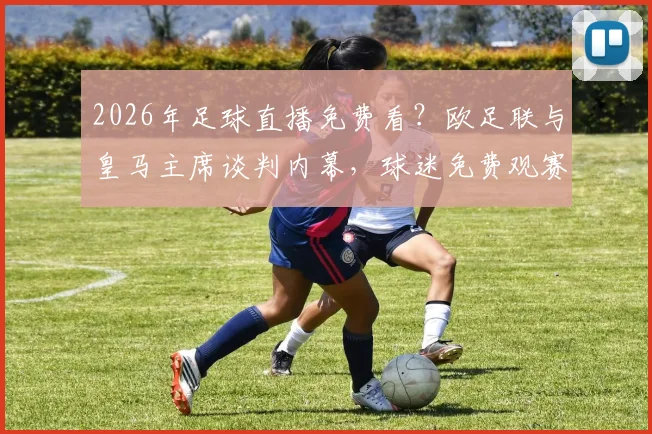 2026年足球直播免费看？欧足联与皇马主席谈判内幕，球迷免费观赛计划最新解析
