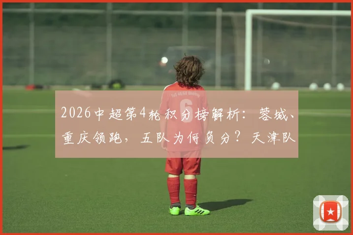 2026中超第4轮积分榜解析：蓉城、重庆领跑，五队为何负分？天津队垫底原因大揭秘