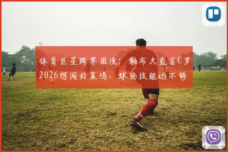 体育巨星跨界困境:勒布夫直言C罗2026想闯好莱坞,球场技能远不够,急需专业表演课