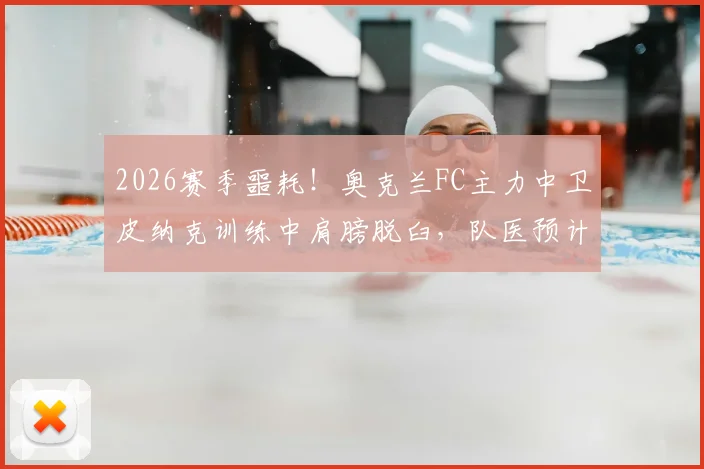 2026赛季噩耗！奥克兰FC主力中卫皮纳克训练中肩膀脱臼，队医预计伤停四周，球队防线告急