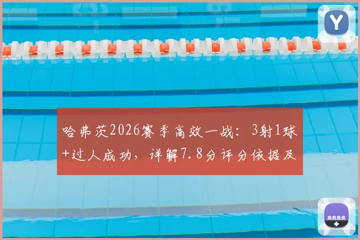 哈弗茨2026赛季高效一战:3射1球+过人成功,详解7.8分评分依据及同位置表现对比