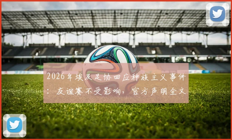 2026年埃及足协回应种族主义事件：友谊赛不受影响，官方声明全文解读