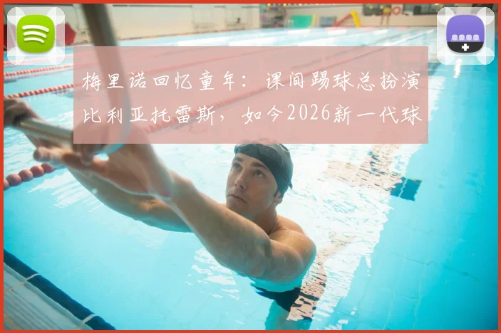 梅里诺回忆童年：课间踢球总扮演比利亚托雷斯，如今2026新一代球员如何寻找偶像榜样