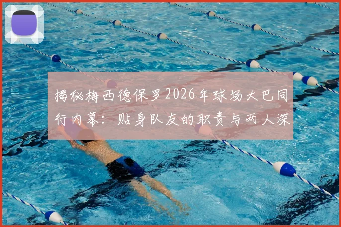 揭秘梅西德保罗2026年球场大巴同行内幕:贴身队友的职责与两人深厚友谊解读