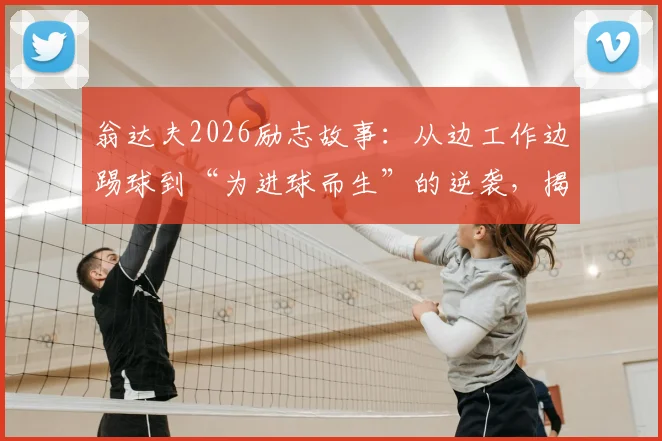 翁达夫2026励志故事:从边工作边踢球到“为进球而生”的逆袭,揭示职业球员成长之路