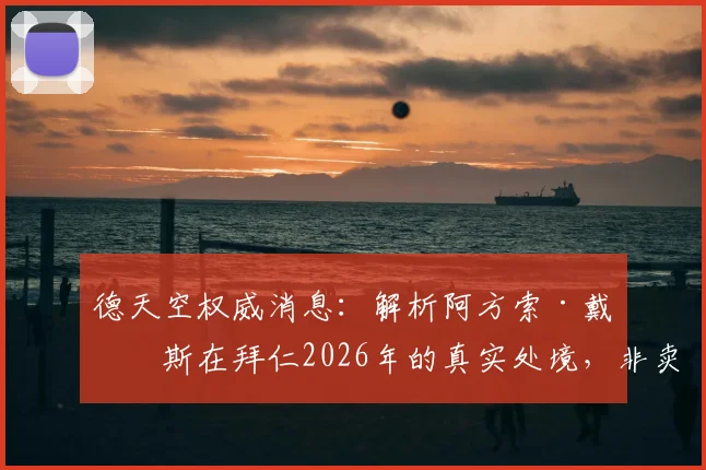 德天空权威消息：解析阿方索·戴维斯在拜仁2026年的真实处境，非卖品与否及俱乐部出售意愿深度分析
