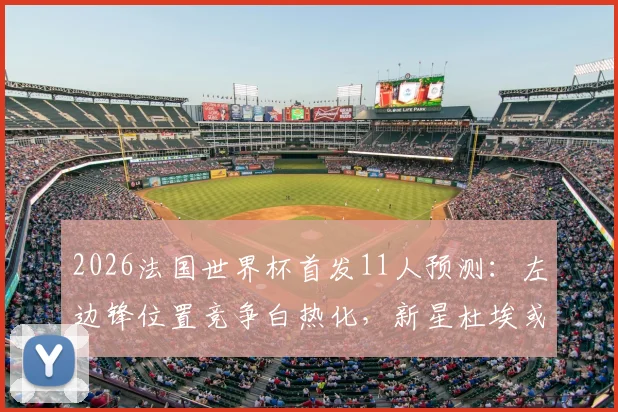 2026法国世界杯首发11人预测:左边锋位置竞争白热化,新星杜埃或成德尚奇兵