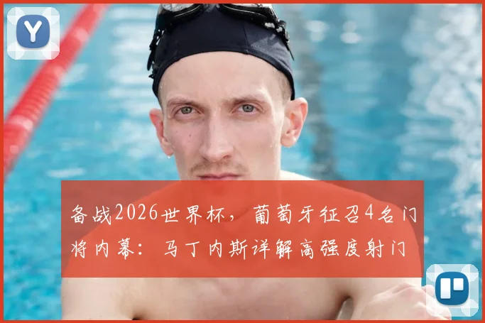 备战2026世界杯,葡萄牙征召4名门将内幕:马丁内斯详解高强度射门训练法