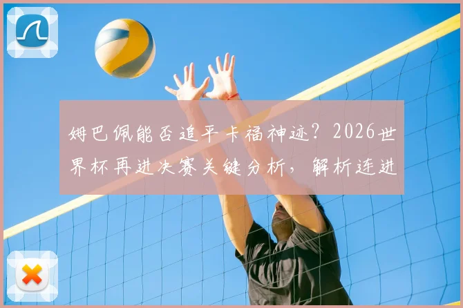 姆巴佩能否追平卡福神迹？2026世界杯再进决赛关键分析，解析连进三届决赛球员历史地位