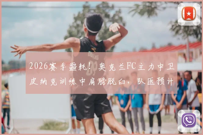 2026赛季噩耗!奥克兰FC主力中卫皮纳克训练中肩膀脱臼,队医预计伤停四周,球队防线告急
