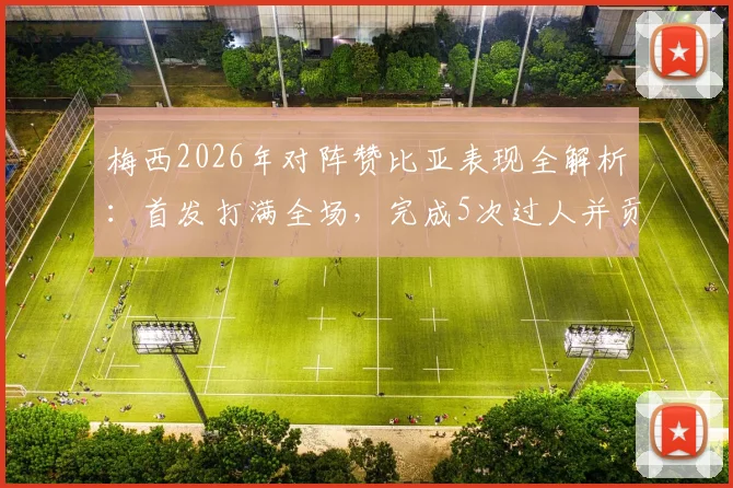 梅西2026年对阵赞比亚表现全解析:首发打满全场,完成5次过人并贡献关键进球,赛后评分出炉