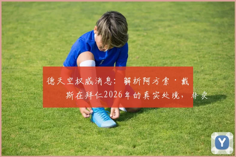 德天空权威消息:解析阿方索·戴维斯在拜仁2026年的真实处境,非卖品与否及俱乐部出售意愿深度分析