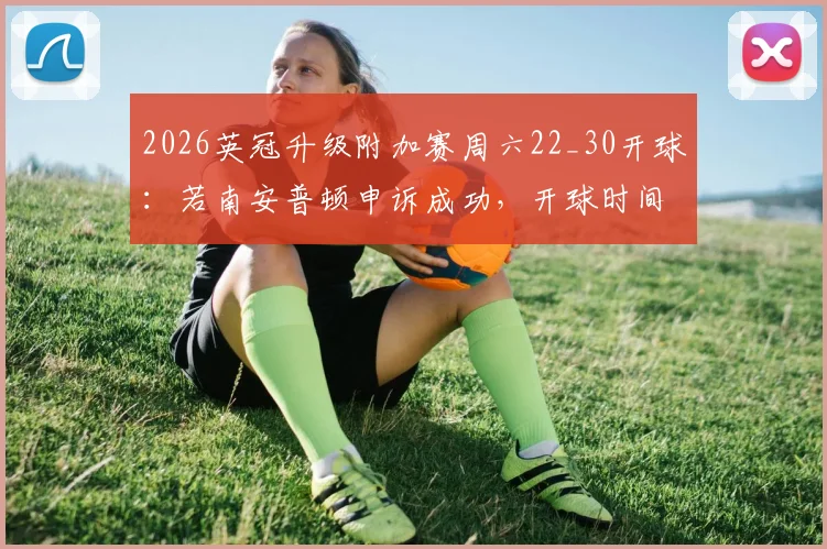 2026英冠升级附加赛周六22_30开球：若南安普顿申诉成功，开球时间将推迟一小时详解