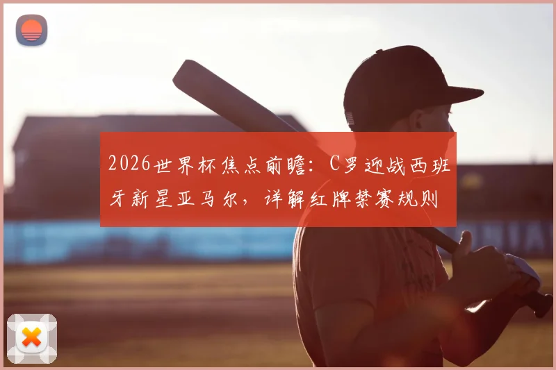 2026世界杯焦点前瞻：C罗迎战西班牙新星亚马尔，详解红牌禁赛规则争议与观赛要点